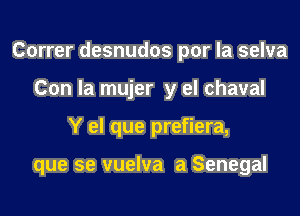 Correr desnudos por la selva
Con la mujer y el chaval
Y el que prefiera,

que se vuelva a Senegal