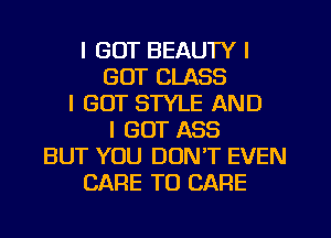 I GOT BEAUTY I
GOT CLASS
I GOT STYLE AND
I GOT ASS
BUT YOU DON'T EVEN
CARE T0 CARE