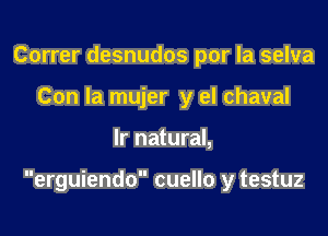 Correr desnudos por la selva
Con la mujer y el chaval
Ir natural,

erguiendo cuello y testuz