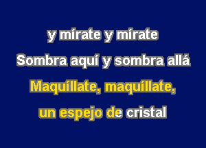 y mirate y mirate

Sombra aqui y sombra alla

Maquillate, maquillate,

un espejo de cristal