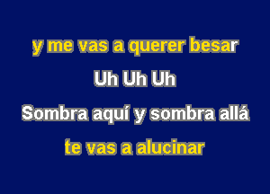 y me vas a querer besar

Uh Uh Uh
Sombra aqui y sombra alla

te vas a alucinar