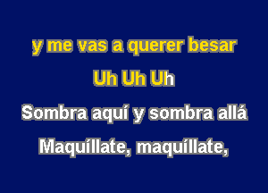 y me vas a querer besar
Uh Uh Uh

Sombra aqui y sombra alla

Maquillate, maquillate,