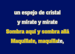 un espejo de cristal
y mirate y mirate

Sombra aqui y sombra alla

Maquillate, maquillate,