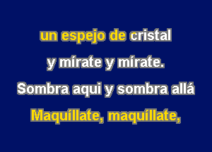 un espejo de cristal
y mirate y mirate.

Sombra aqui y sombra alla

Maquillate, maquillate,