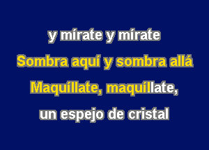 y mirate y mirate

Sombra aqui y sombra alla

Maquillate, maquillate,

un espejo de cristal