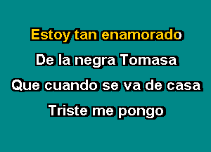 Estoy tan enamorado
De la negra Tomasa
Que cuando se va de casa

Triste me pongo