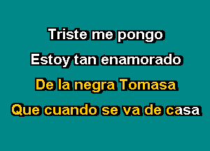 Triste me pongo
Estoy tan enamorado
De la negra Tomasa

Que cuando se va de casa