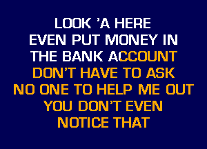 LOOK 'A HERE
EVEN PUT MONEY IN
THE BANK ACCOUNT
DON'T HAVE TO ASK
NO ONE TO HELP ME OUT
YOU DON'T EVEN
NOTICE THAT