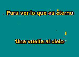 Para'ver lo que es Eterno

.l
'Una vuelta al cielo '