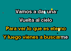 Vamos a dah ur'ia

Vuelta al cielo
Para ver lo que es etenno

Y luego vienes a buscarme