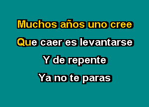 Muchos afms uno cree
Que caer es Ievantarse

Y de repente

Ya no te paras