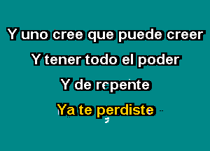 Y uno cree que puede creer
Y tener todo el poder

Y de rrpehte

.Ya te pgrdiste