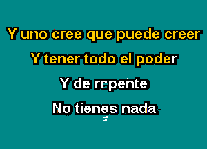 Y uno cree que puede creer
Y tener todo el poder

Y de rrpehte

No tiengs nada