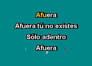 Afuera
Afuera tu no existes

Sblo aderitro

. Afupra