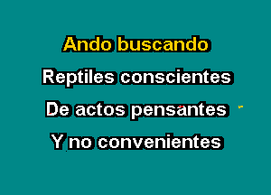 Ando buscando

Reptiles conscientes

De actos pensantes '

Y no convenientes