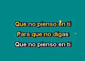 Que no pienso gn ti

.Para que no d'igas '

Que no pienso en ti