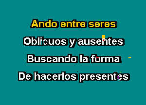 Ando entre seres

Oblfcuos y ausehtes

Buscando la furma '

De hacerlos presentis