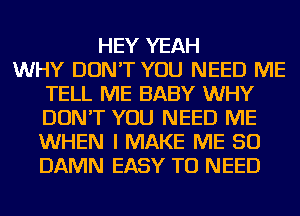 HEY YEAH
WHY DON'T YOU NEED ME
TELL ME BABY WHY
DON'T YOU NEED ME
WHEN I MAKE ME SO
DAMN EASY TO NEED