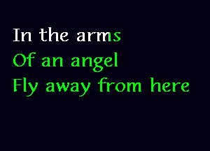 In the arms
Of an angel

Fly away from here