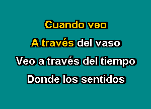 Cuando veo

A travies del vaso

Veo a travias del tiempo

Donde los sentidos