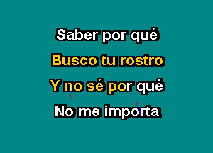 Saber por quc'e

Busco tu rostro

Y no S(a por quie

No me importa