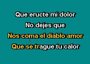 Que eructe mi dolor

No dejes que

Nos coma el diablo amor

Que se trague tu calor