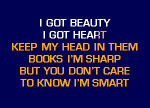 I GOT BEAUTY
I GOT HEART
KEEP MY HEAD IN THEM
BOOKS I'M SHARP
BUT YOU DON'T CARE
TO KNOW I'M SMART