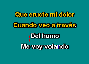 Que eructe mi dolor
Cuando veo a travies

Del humo

Me voy volando