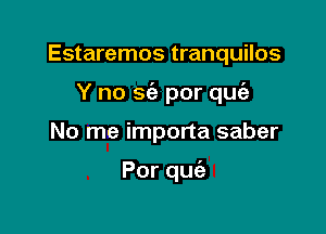 Estaremos tranquilos

Y no sc'e por quc'a

No me importa saber

Porqu