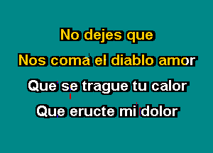 No dejes que

Nos coma el diablo amor
Que se trague tu calor

Que eructe mi dolor