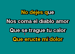 No dejes que

Nos coma el diablo amor
Que se trague tu calor

Que eructe mi dolor