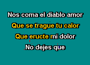 Nos coma el diablo amor
Que se trague tu calor

Que eructe mi dolor

No dejes que