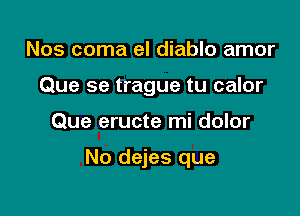 Nos coma el diablo amor
Que se trague tu calor

Que eructe mi dolor

No dejes que