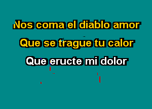 Nos coma el diablo amor

Que se trague tu calor

Que eructe mi dolor