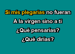 Si mis plegarias no fueran

A la virgen sino a ti

aQuc'e pensarias?

(',Qu(a dirias?