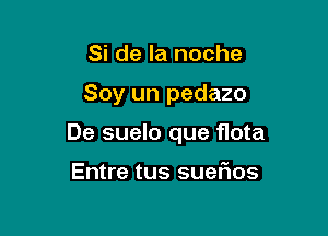 Si de la noche

Soy un pedazo

De suelo que flota

Entre tus suefios