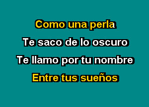 Como una perla

Te saco de lo oscuro
Te llamo por tu nombre

Entre tus sueFIos