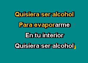 Quisiera ser alcohol
Para evaporarme

En tu interior

Quisiera ser alcoholj