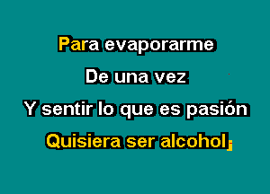 Para evaporarme

De una vez

Y sentir lo que es pasic'm

Quisiera ser alcoholj