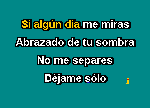 Si algl'm dia me miras
Abrazado de tu sombra

No me separes

Dc'ajame sdlo