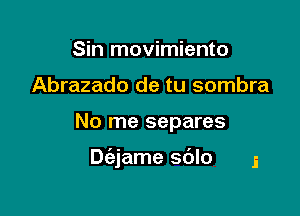 Sin movimiento
Abrazado de tu sombra

No me separes

Diejame sdlo