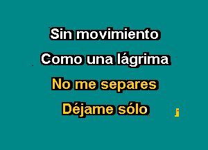 Sin movimiento

Como una lagrima

No me separes

Dt'ejame sdlo