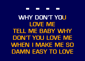 WHY DON'T YOU
LOVE ME
TELL ME BABY WHY
DUNT YOU LOVE ME
WHEN I MAKE ME SO
DAMN EASY TO LOVE
