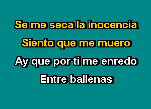 Se me seca la inocencia

Siento que me muero

Ay que por ti me enredo

Entre ballenas