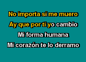 No importa si me muero
Ay que por ti yo cambio
Mi forma humana

Mi corazc'm te lo derramo