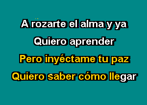 A rbzarte el alma y ya

Quiero aprender
Pero inye'ectame tu paz

Quiero saber cdmo llegar