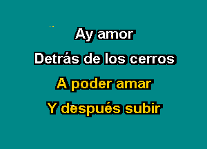 Ay amor
Detrras de Ios cerros

A poder amar

Y despuc'es subir