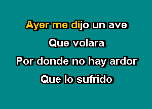 Ayer me dijo un ave

Que volara

Por donde no hay ardor

Que lo sufrido