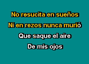 No resucita en suerios
Ni en rezos nunca muric')

Que saque el aire

De mis ojos