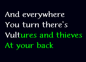 And everywhere
You turn there's

Vultures and thieves
At your back